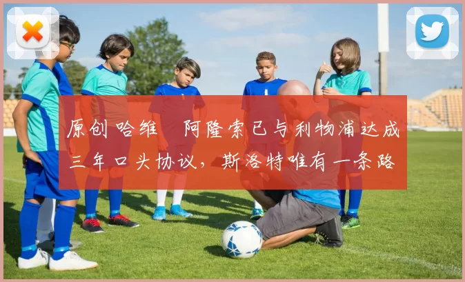 原创 哈维・阿隆索已与利物浦达成三年口头协议，斯洛特唯有一条路可 “翻盘”