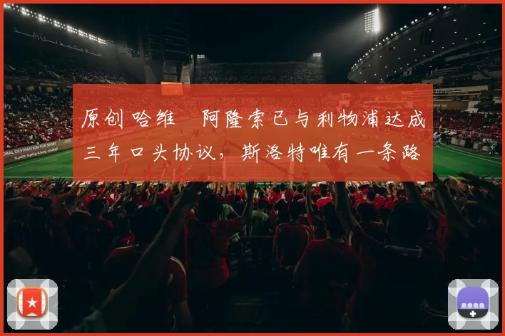 原创 哈维・阿隆索已与利物浦达成三年口头协议，斯洛特唯有一条路可 “翻盘”