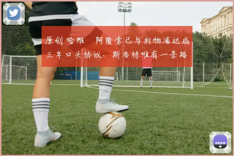 原创 哈维・阿隆索已与利物浦达成三年口头协议，斯洛特唯有一条路可 “翻盘”