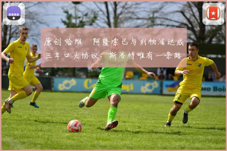 原创 哈维・阿隆索已与利物浦达成三年口头协议，斯洛特唯有一条路可 “翻盘”