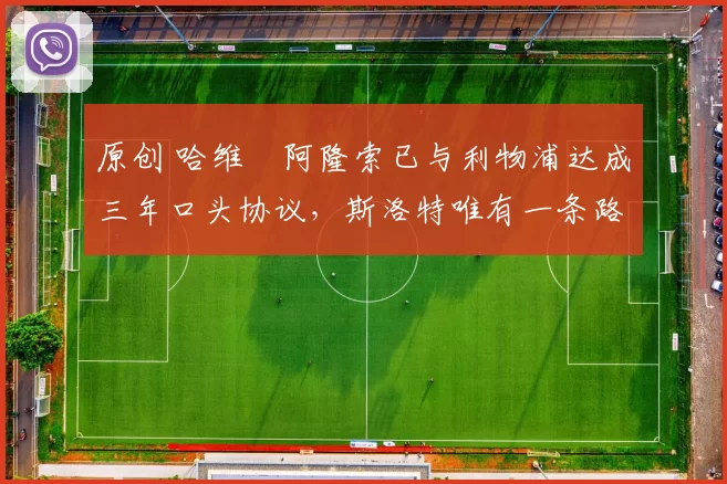 原创 哈维・阿隆索已与利物浦达成三年口头协议，斯洛特唯有一条路可 “翻盘”