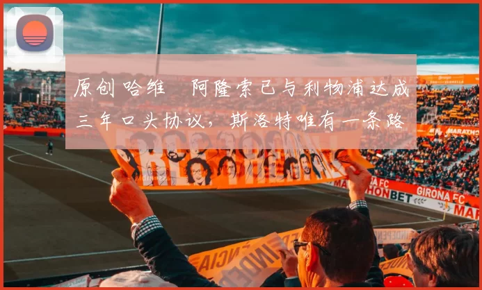 原创 哈维・阿隆索已与利物浦达成三年口头协议，斯洛特唯有一条路可 “翻盘”