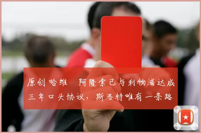 原创 哈维・阿隆索已与利物浦达成三年口头协议，斯洛特唯有一条路可 “翻盘”