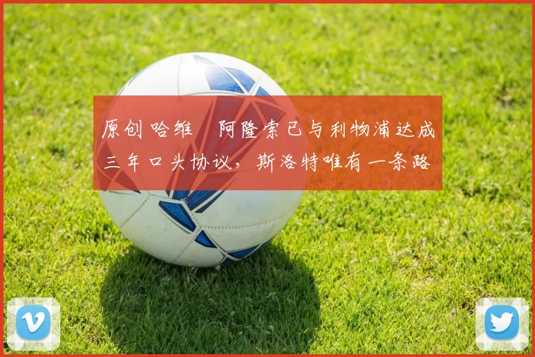 原创 哈维・阿隆索已与利物浦达成三年口头协议，斯洛特唯有一条路可 “翻盘”