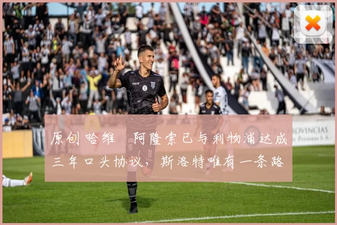 原创 哈维・阿隆索已与利物浦达成三年口头协议，斯洛特唯有一条路可 “翻盘”