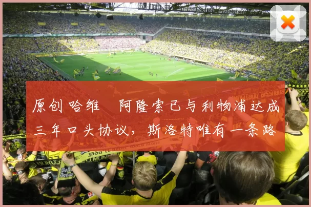 原创 哈维・阿隆索已与利物浦达成三年口头协议，斯洛特唯有一条路可 “翻盘”