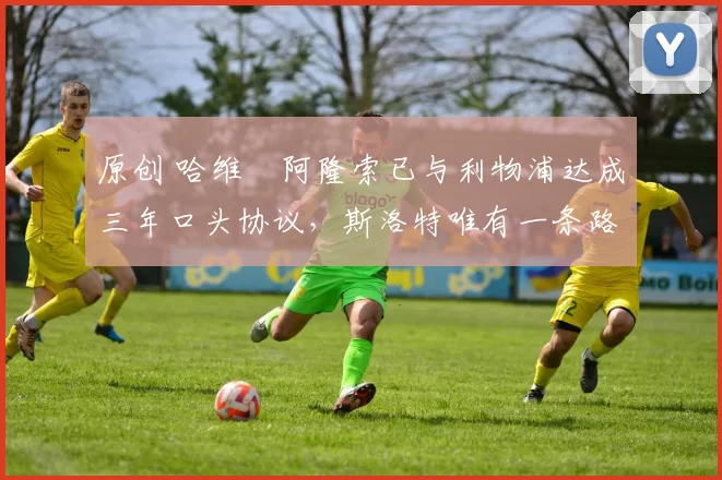 原创 哈维・阿隆索已与利物浦达成三年口头协议，斯洛特唯有一条路可 “翻盘”