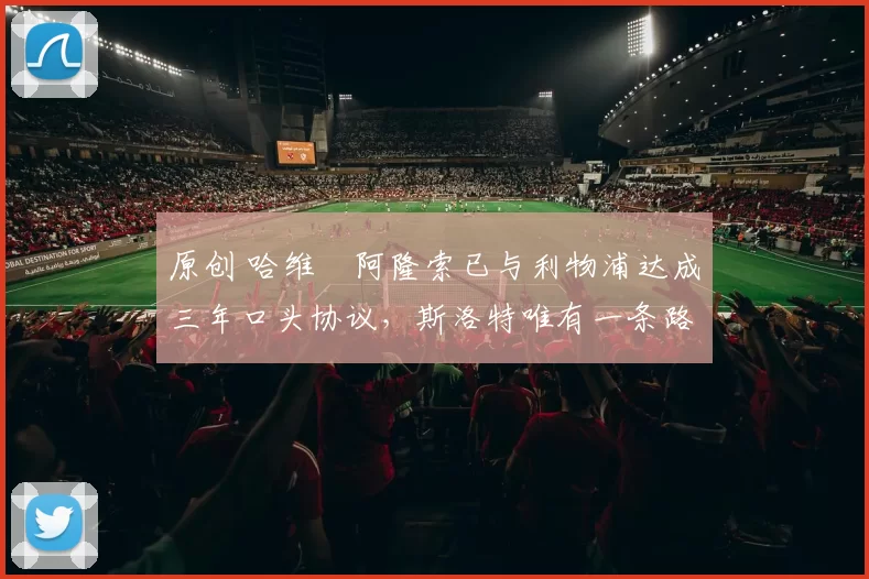 原创 哈维・阿隆索已与利物浦达成三年口头协议，斯洛特唯有一条路可 “翻盘”