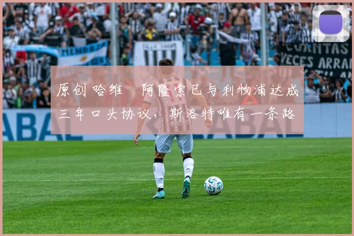 原创 哈维・阿隆索已与利物浦达成三年口头协议，斯洛特唯有一条路可 “翻盘”