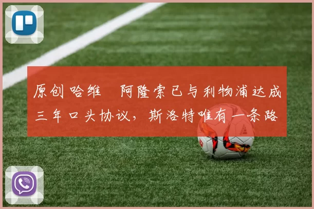 原创 哈维・阿隆索已与利物浦达成三年口头协议，斯洛特唯有一条路可 “翻盘”