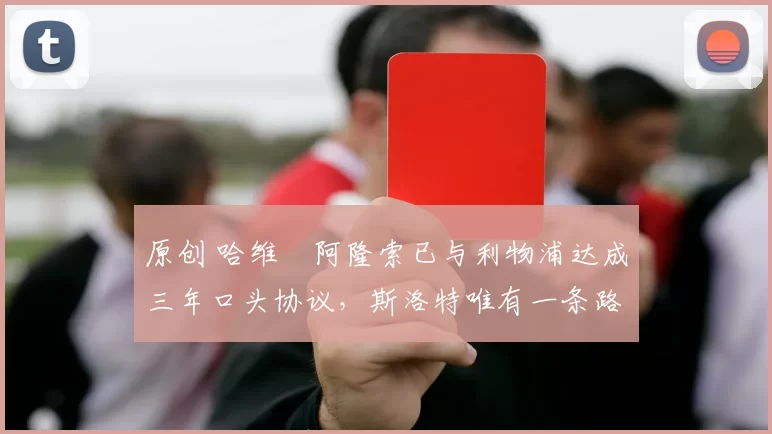 原创 哈维・阿隆索已与利物浦达成三年口头协议，斯洛特唯有一条路可 “翻盘”