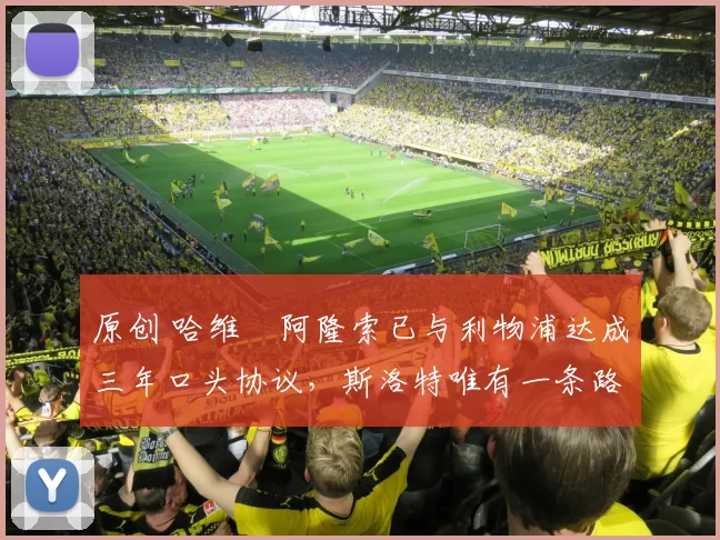 原创 哈维・阿隆索已与利物浦达成三年口头协议，斯洛特唯有一条路可 “翻盘”