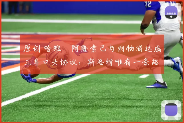 原创 哈维・阿隆索已与利物浦达成三年口头协议，斯洛特唯有一条路可 “翻盘”