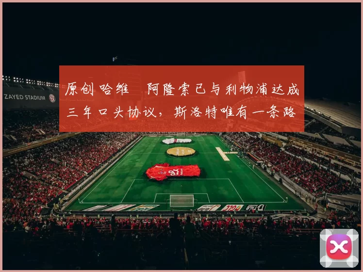 原创 哈维・阿隆索已与利物浦达成三年口头协议，斯洛特唯有一条路可 “翻盘”