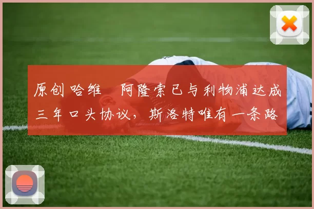 原创 哈维・阿隆索已与利物浦达成三年口头协议，斯洛特唯有一条路可 “翻盘”