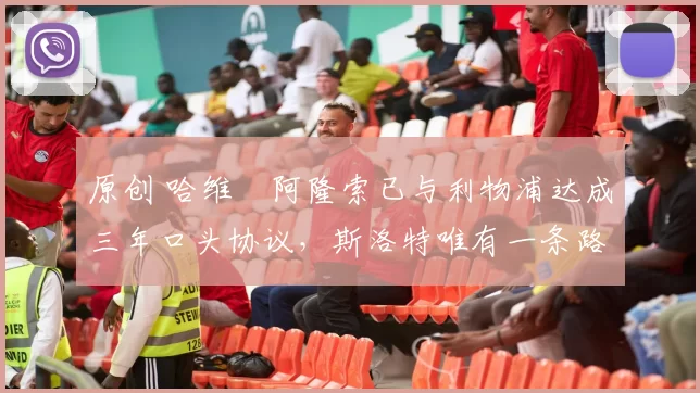 原创 哈维・阿隆索已与利物浦达成三年口头协议，斯洛特唯有一条路可 “翻盘”