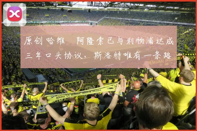 原创 哈维・阿隆索已与利物浦达成三年口头协议，斯洛特唯有一条路可 “翻盘”