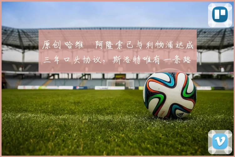 原创 哈维・阿隆索已与利物浦达成三年口头协议，斯洛特唯有一条路可 “翻盘”