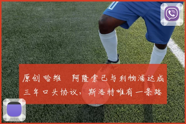 原创 哈维・阿隆索已与利物浦达成三年口头协议，斯洛特唯有一条路可 “翻盘”