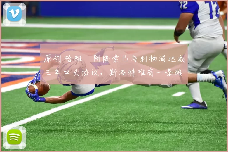 原创 哈维・阿隆索已与利物浦达成三年口头协议，斯洛特唯有一条路可 “翻盘”