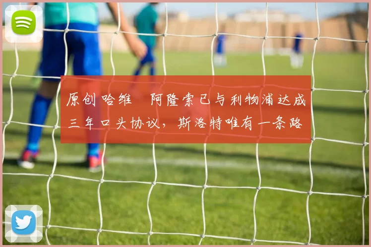 原创 哈维・阿隆索已与利物浦达成三年口头协议，斯洛特唯有一条路可 “翻盘”