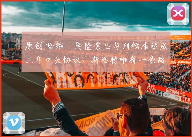 原创 哈维・阿隆索已与利物浦达成三年口头协议，斯洛特唯有一条路可 “翻盘”