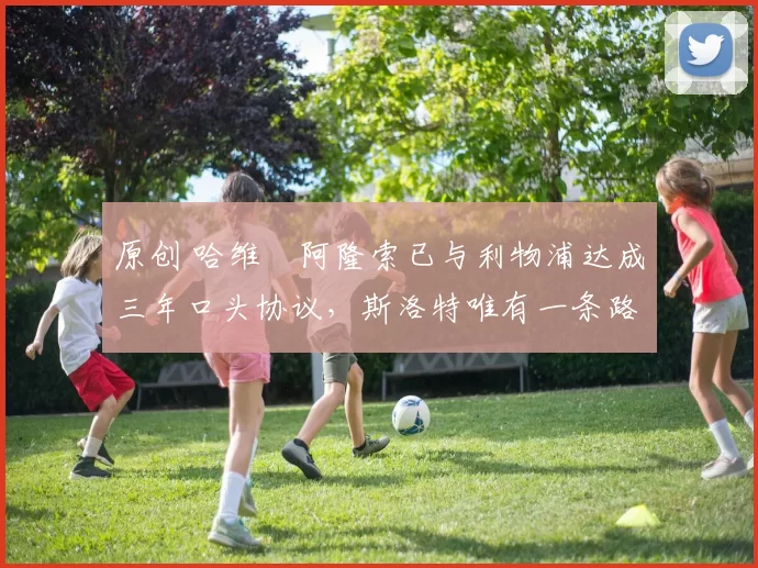 原创 哈维・阿隆索已与利物浦达成三年口头协议，斯洛特唯有一条路可 “翻盘”