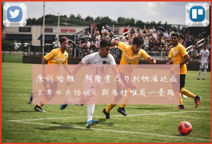 原创 哈维・阿隆索已与利物浦达成三年口头协议，斯洛特唯有一条路可 “翻盘”