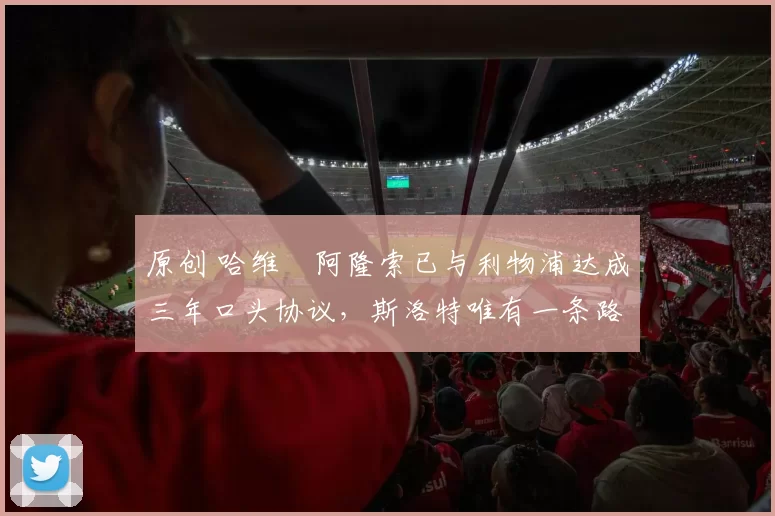 原创 哈维・阿隆索已与利物浦达成三年口头协议，斯洛特唯有一条路可 “翻盘”