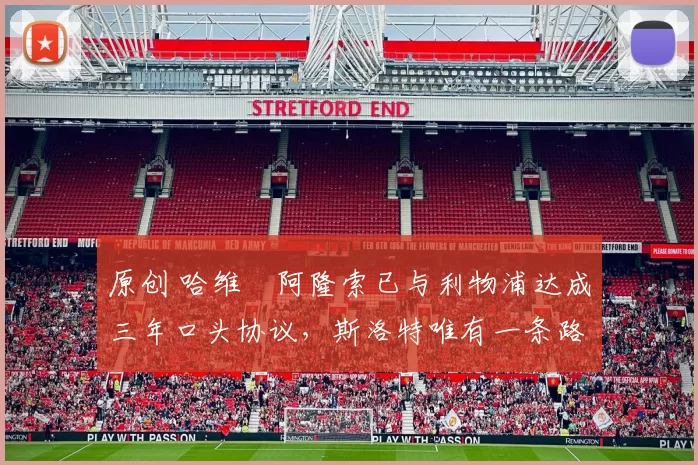 原创 哈维・阿隆索已与利物浦达成三年口头协议，斯洛特唯有一条路可 “翻盘”