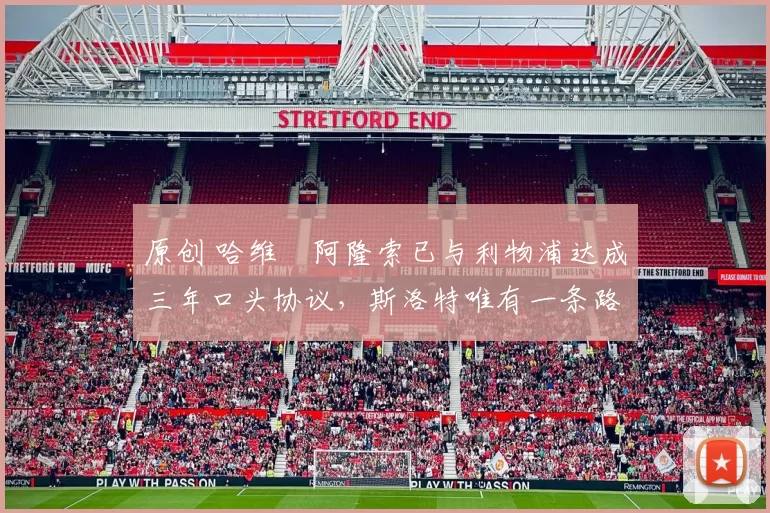 原创 哈维・阿隆索已与利物浦达成三年口头协议，斯洛特唯有一条路可 “翻盘”