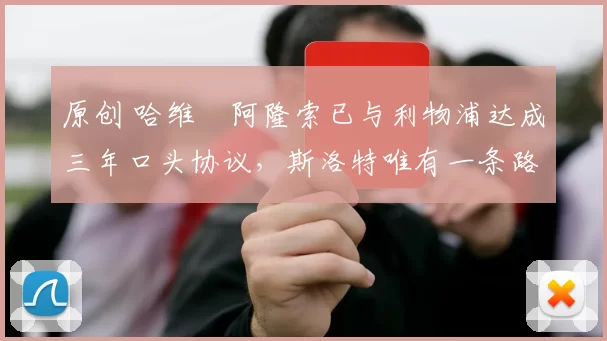 原创 哈维・阿隆索已与利物浦达成三年口头协议，斯洛特唯有一条路可 “翻盘”