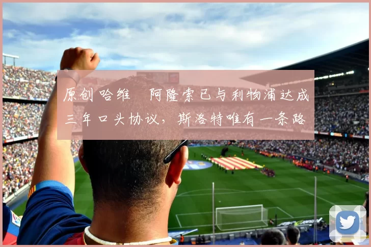 原创 哈维・阿隆索已与利物浦达成三年口头协议，斯洛特唯有一条路可 “翻盘”