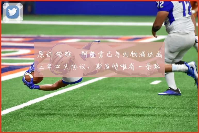 原创 哈维・阿隆索已与利物浦达成三年口头协议,斯洛特唯有一条路可 “翻盘”