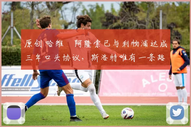 原创 哈维・阿隆索已与利物浦达成三年口头协议，斯洛特唯有一条路可 “翻盘”