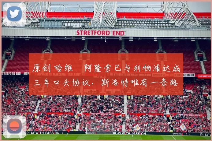 原创 哈维・阿隆索已与利物浦达成三年口头协议，斯洛特唯有一条路可 “翻盘”