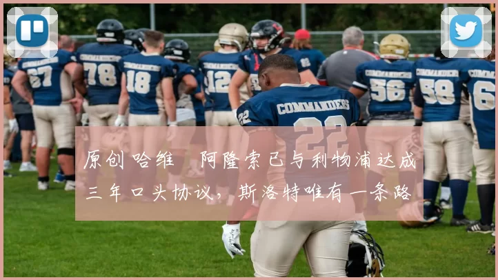 原创 哈维・阿隆索已与利物浦达成三年口头协议，斯洛特唯有一条路可 “翻盘”