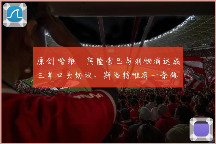 原创 哈维・阿隆索已与利物浦达成三年口头协议，斯洛特唯有一条路可 “翻盘”