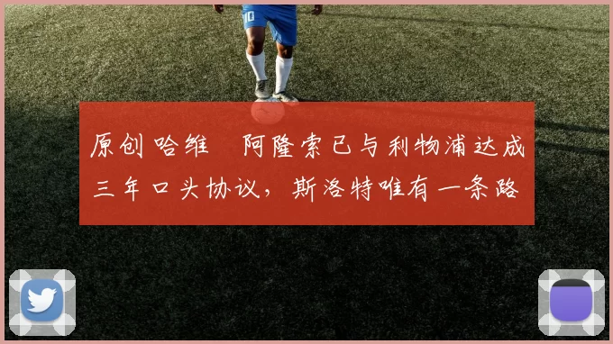 原创 哈维・阿隆索已与利物浦达成三年口头协议，斯洛特唯有一条路可 “翻盘”