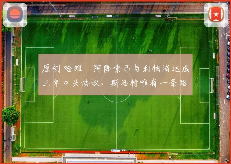 原创 哈维・阿隆索已与利物浦达成三年口头协议，斯洛特唯有一条路可 “翻盘”