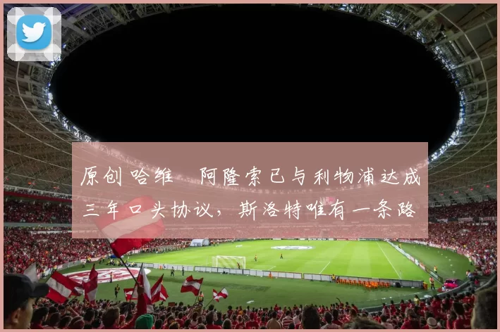 原创 哈维・阿隆索已与利物浦达成三年口头协议，斯洛特唯有一条路可 “翻盘”