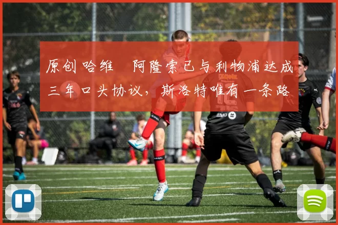 原创 哈维・阿隆索已与利物浦达成三年口头协议，斯洛特唯有一条路可 “翻盘”