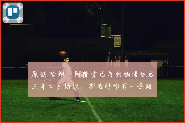 原创 哈维・阿隆索已与利物浦达成三年口头协议，斯洛特唯有一条路可 “翻盘”