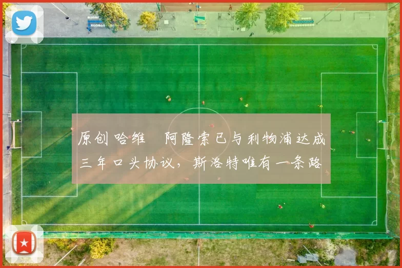 原创 哈维・阿隆索已与利物浦达成三年口头协议，斯洛特唯有一条路可 “翻盘”