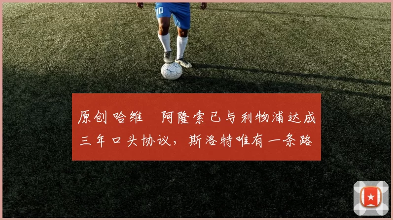 原创 哈维・阿隆索已与利物浦达成三年口头协议，斯洛特唯有一条路可 “翻盘”