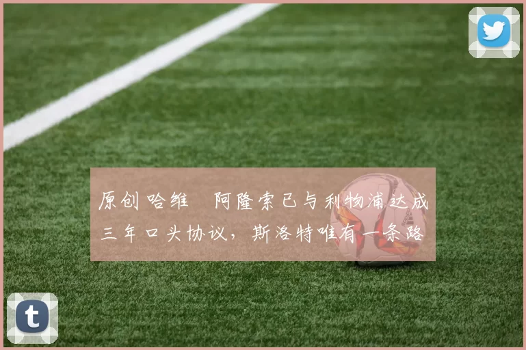 原创 哈维・阿隆索已与利物浦达成三年口头协议，斯洛特唯有一条路可 “翻盘”