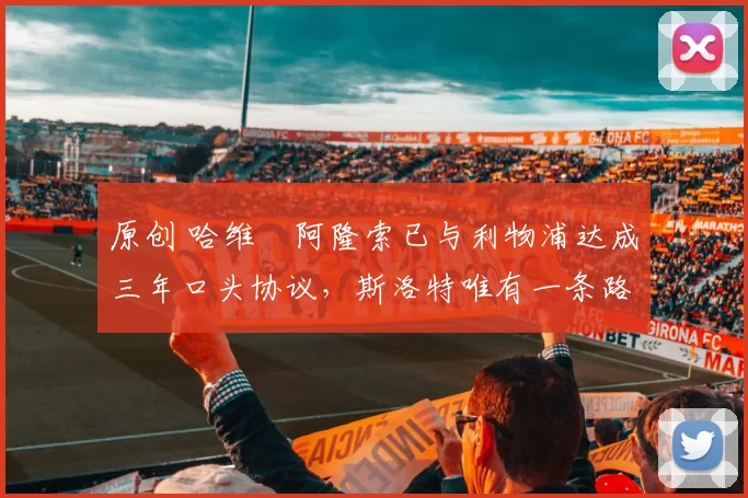 原创 哈维・阿隆索已与利物浦达成三年口头协议，斯洛特唯有一条路可 “翻盘”