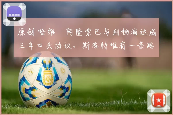 原创 哈维・阿隆索已与利物浦达成三年口头协议，斯洛特唯有一条路可 “翻盘”