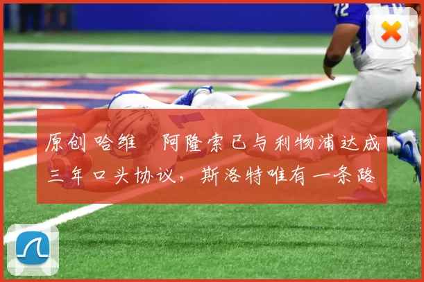 原创 哈维・阿隆索已与利物浦达成三年口头协议，斯洛特唯有一条路可 “翻盘”