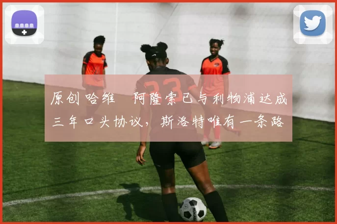 原创 哈维・阿隆索已与利物浦达成三年口头协议，斯洛特唯有一条路可 “翻盘”